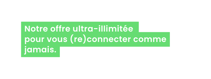 Notre offre ultra illimitée pour vous re connecter comme jamais